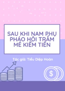Bìa truyện Sau Khi Nam Phụ Pháo Hôi Trầm Mê Kiếm Tiền - Tiểu Diệp Hoàn