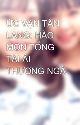 Bìa truyện Ức Vạn Tân Lang : Hào Môn Tổng Tài Ái Thượng Ngã - Hữu Nhân Vô Phẩm
