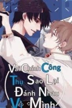 Bìa truyện Vai Chính Công Thụ Sao Lại Đánh Nhau Vì Mình?!